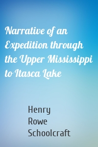 Narrative of an Expedition through the Upper Mississippi to Itasca Lake