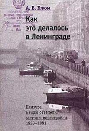 Обложка книги «Как это делалось в Ленинграде. Цензура в годы оттепели, застоя и перестройки» — Арлен Блюм
