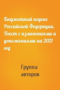 Бюджетный кодекс Российской Федерации. Текст с изменениями и дополнениями на 2021 год