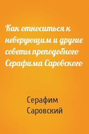 Обложка книги «Как относиться к неверующим и другие советы преподобного Серафима Саровского» — Серафим Саровский