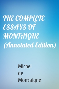 THE COMPLETE ESSAYS OF MONTAIGNE (Annotated Edition)