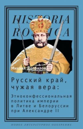 Обложка книги «Русский край, чужая вера. Этноконфессиональная политика империи в Литве и Белоруссии при Александре II» — Михаил Долбилов