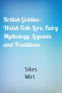 British Goblins - Welsh Folk-Lore, Fairy Mythology, Legends and Traditions