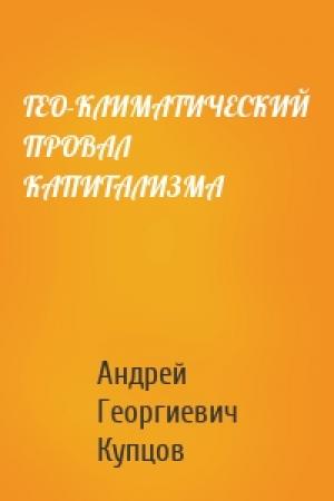 Обложка книги «ГЕО-КЛИМАТИЧЕСКИЙ ПРОВАЛ КАПИТАЛИЗМА» — Андрей Георгиевич Купцов