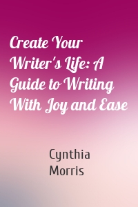 Create Your Writer's Life: A Guide to Writing With Joy and Ease