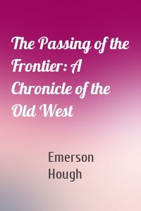 The Passing of the Frontier: A Chronicle of the Old West