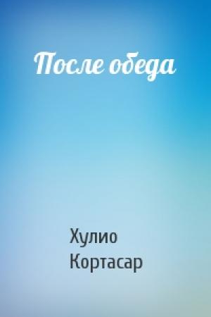 Обложка книги «После обеда» — Хулио Кортасар
