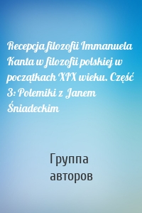 Recepcja filozofii Immanuela Kanta w filozofii polskiej w początkach XIX wieku. Część 3: Polemiki z Janem Śniadeckim