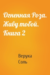 Огненная Роза. Живу тобой. Книга 2