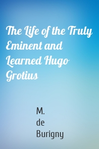 The Life of the Truly Eminent and Learned Hugo Grotius