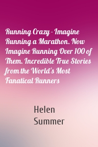 Running Crazy - Imagine Running a Marathon. Now Imagine Running Over 100 of Them. Incredible True Stories from the World's Most Fanatical Runners