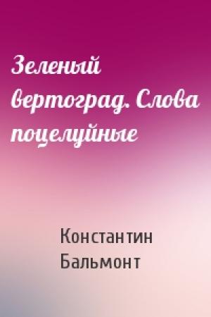 Обложка книги «Зеленый вертоград. Слова поцелуйные» — Константин Бальмонт