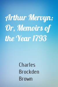 Arthur Mervyn; Or, Memoirs of the Year 1793