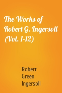 The Works of Robert G. Ingersoll (Vol. 1-12)