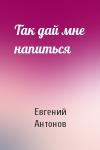 Евгений Антонов - Так дай мне напиться