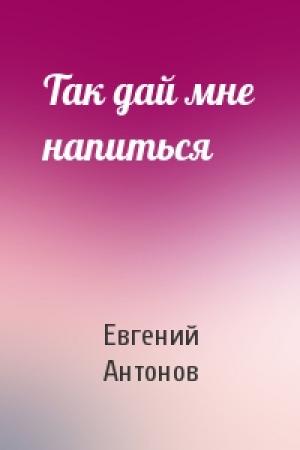 Обложка книги «Так дай мне напиться» — Евгений Антонов