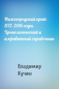 Нижегородский край: 1172—2016 годы. Хронологический и алфавитный справочник