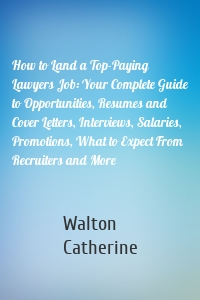 How to Land a Top-Paying Lawyers Job: Your Complete Guide to Opportunities, Resumes and Cover Letters, Interviews, Salaries, Promotions, What to Expect From Recruiters and More