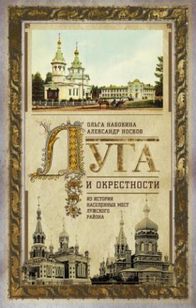 Обложка книги «Луга и окрестности. Из истории населенных мест Лужского района» — Ольга Набокина, Александр Носков