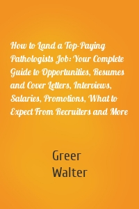 How to Land a Top-Paying Pathologists Job: Your Complete Guide to Opportunities, Resumes and Cover Letters, Interviews, Salaries, Promotions, What to Expect From Recruiters and More