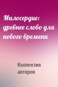 Милосердие: древнее слово для нового времени