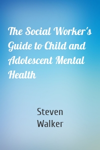 The Social Worker's Guide to Child and Adolescent Mental Health