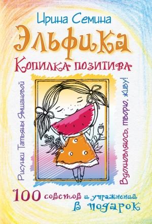 Обложка книги «Эльфика. Копилка позитива. Вдохновляюсь, творю, живу! 100 советов и упражнений в подарок» — Ирина Семина