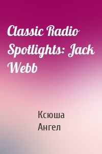 Classic Radio Spotlights: Jack Webb