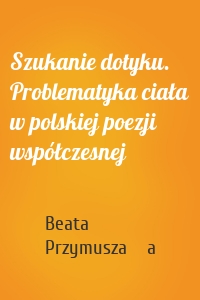 Szukanie dotyku. Problematyka ciała w polskiej poezji współczesnej