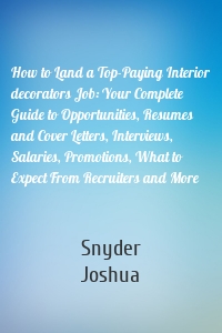 How to Land a Top-Paying Interior decorators Job: Your Complete Guide to Opportunities, Resumes and Cover Letters, Interviews, Salaries, Promotions, What to Expect From Recruiters and More