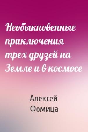 Обложка книги «Необыкновенные приключения трех друзей на Земле и в космосе» — Алексей Фомица