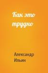 Александр Ильин - Как это трудно