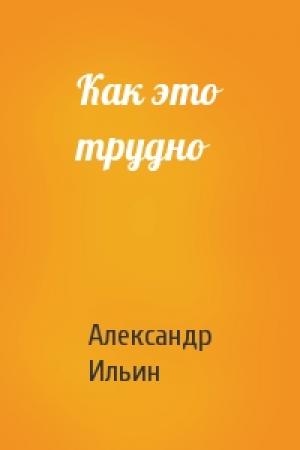 Обложка книги «Как это трудно» — Александр Ильин