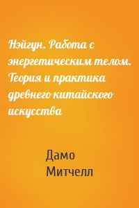 Нэйгун. Работа с энергетическим телом. Теория и практика древнего китайского искусства