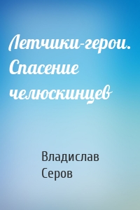 Летчики-герои. Спасение челюскинцев