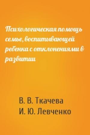 Обложка книги «Психологическая помощь семье, воспитывающей ребенка с отклонениями в развитии» — В. В. Ткачева, И. Ю. Левченко