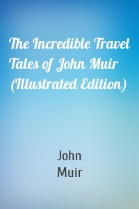 The Incredible Travel Tales of John Muir (Illustrated Edition)