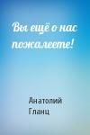 Анатолий Гланц - Вы ещё о нас пожалеете!