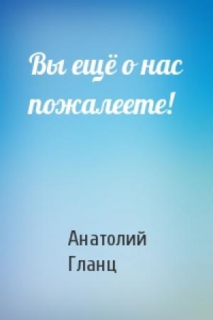 Обложка книги «Вы ещё о нас пожалеете!» — Анатолий Гланц