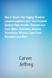 How to Land a Top-Paying Chemical research engineers Job: Your Complete Guide to Opportunities, Resumes and Cover Letters, Interviews, Salaries, Promotions, What to Expect From Recruiters and More