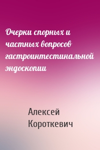 Очерки спорных и частных вопросов гастроинтестинальной эндоскопии