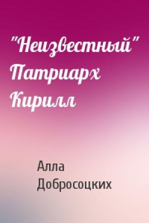 Обложка книги «"Неизвестный" Патриарх Кирилл» — Алла Добросоцких