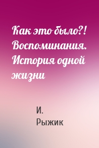 Как это было?! Воспоминания. История одной жизни