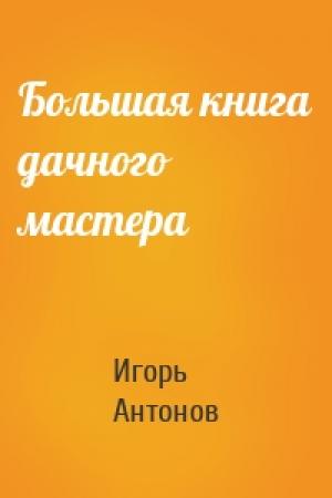 Обложка книги «Большая книга дачного мастера» — Игорь Антонов