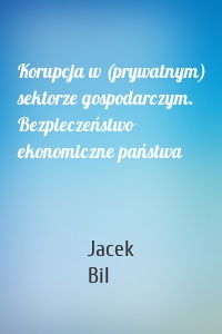 Korupcja w (prywatnym) sektorze gospodarczym. Bezpieczeństwo ekonomiczne państwa