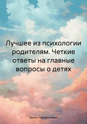 Обложка книги «Лучшее из психологии родителям. Четкие ответы на главные вопросы о детях» — Ирина Чередниченко