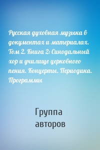 Русская духовная музыка в документах и материалах. Том 2. Книга 2: Синодальный хор и училище церковного пения. Концерты. Периодика. Программы