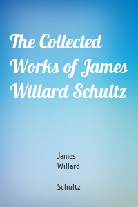 The Collected Works of James Willard Schultz