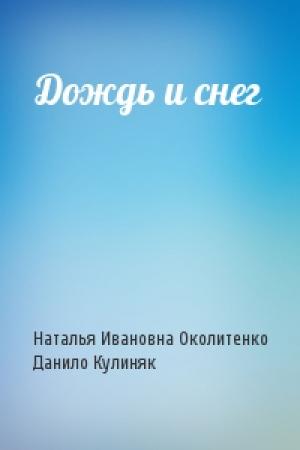 Обложка книги «Дождь и снег» — Наталья Ивановна Околитенко, Данило Кулиняк