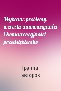 Wybrane problemy wzrostu innowacyjności i konkurencyjności przedsiębiorstw